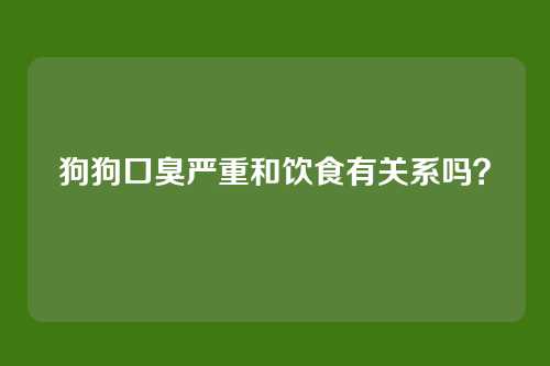 狗狗口臭严重和饮食有关系吗？