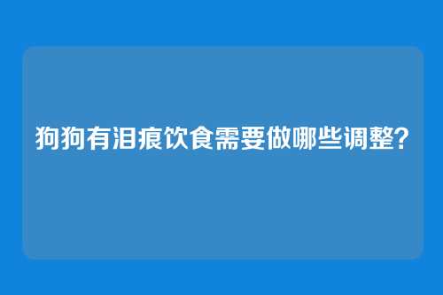 狗狗有泪痕饮食需要做哪些调整?