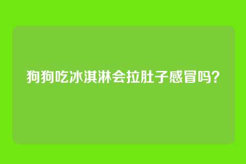 狗狗吃冰淇淋会拉肚子感冒吗？