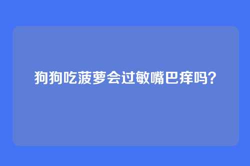 狗狗吃菠萝会过敏嘴巴痒吗？