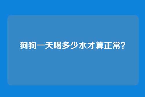 狗狗一天喝多少水才算正常？