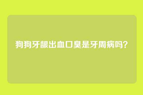 狗狗牙龈出血口臭是牙周病吗？