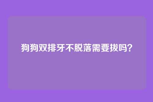 狗狗双排牙不脱落需要拔吗?