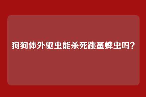 狗狗体外驱虫能杀死跳蚤蜱虫吗？
