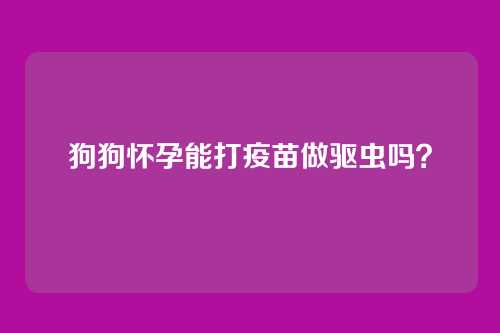 狗狗怀孕能打疫苗做驱虫吗?