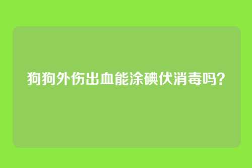 狗狗外伤出血能涂碘伏消毒吗？