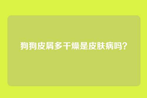 狗狗皮屑多干燥是皮肤病吗?