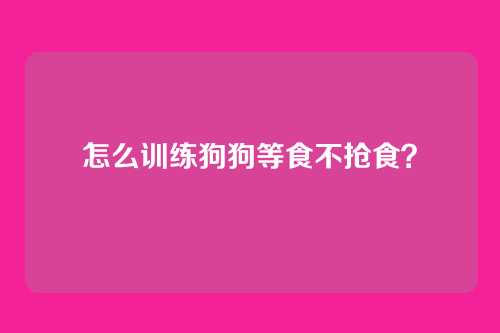 怎么训练狗狗等食不抢食？