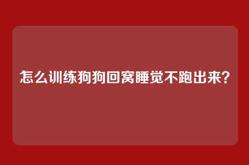 怎么训练狗狗回窝睡觉不跑出来?