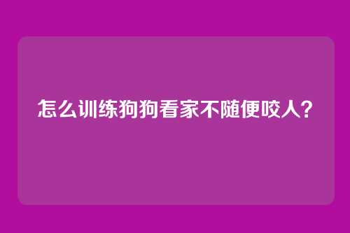 怎么训练狗狗看家不随便咬人?