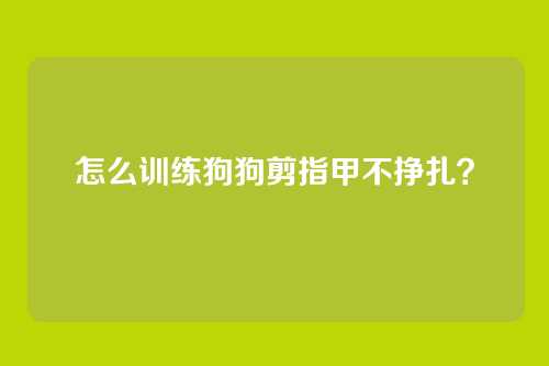 怎么训练狗狗剪指甲不挣扎？