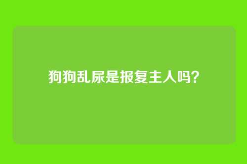 狗狗乱尿是报复主人吗？