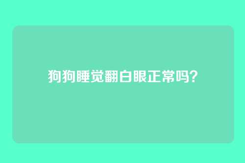 狗狗睡觉翻白眼正常吗？