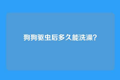 狗狗驱虫后多久能洗澡？