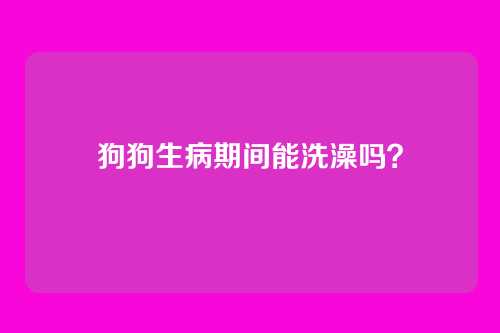 狗狗生病期间能洗澡吗？