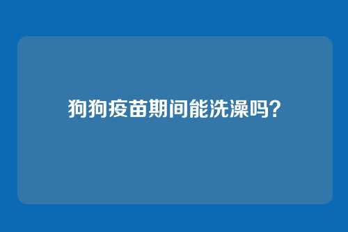 狗狗疫苗期间能洗澡吗？