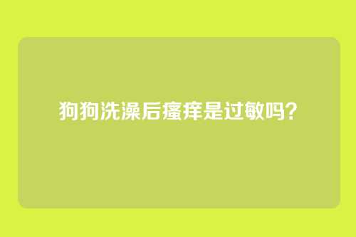狗狗洗澡后瘙痒是过敏吗？
