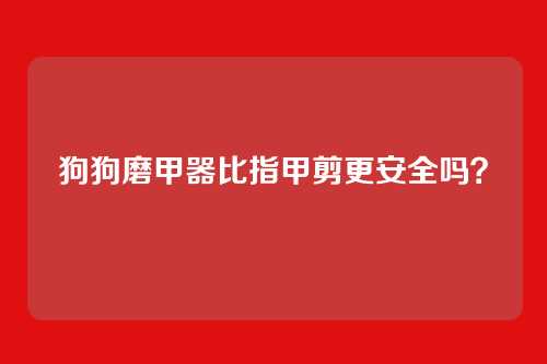 狗狗磨甲器比指甲剪更安全吗?
