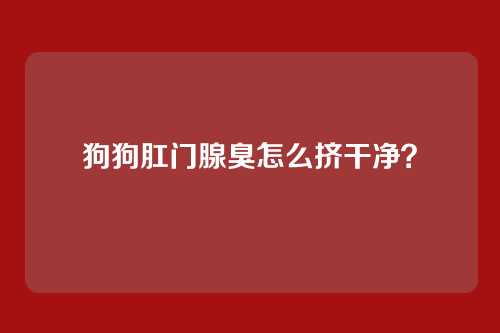 狗狗肛门腺臭怎么挤干净?