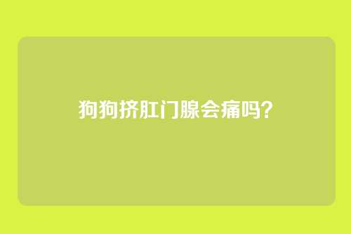 狗狗挤肛门腺会痛吗?