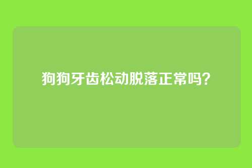 狗狗牙齿松动脱落正常吗?