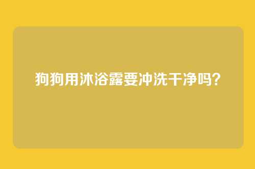 狗狗用沐浴露要冲洗干净吗?