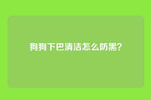 狗狗下巴清洁怎么防黑?