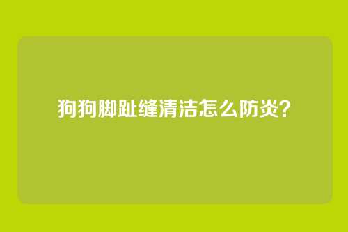 狗狗脚趾缝清洁怎么防炎?