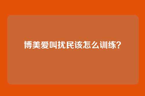 博美爱叫扰民该怎么训练?