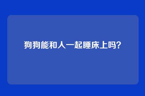狗狗能和人一起睡床上吗?