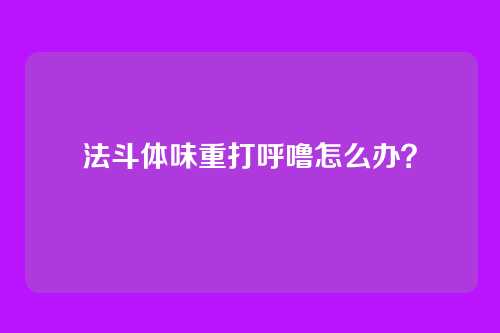 法斗体味重打呼噜怎么办?