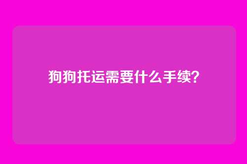 狗狗托运需要什么手续?