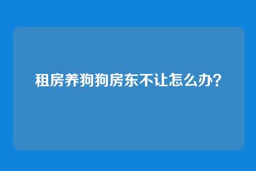租房养狗狗房东不让怎么办?