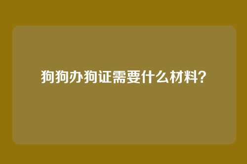 狗狗办狗证需要什么材料？