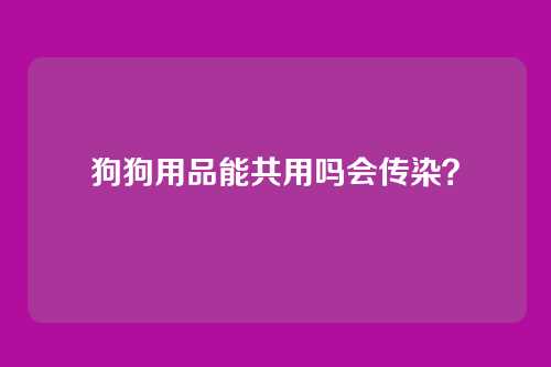 狗狗用品能共用吗会传染?