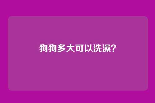 狗狗多大可以洗澡？