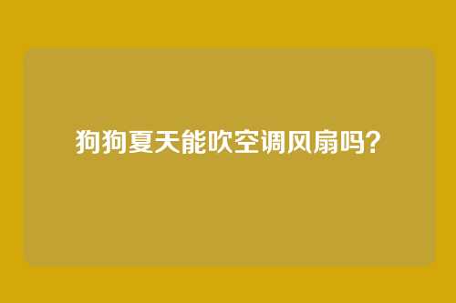狗狗夏天能吹空调风扇吗？