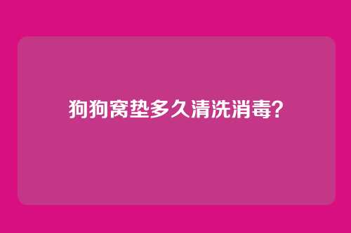 狗狗窝垫多久清洗消毒?