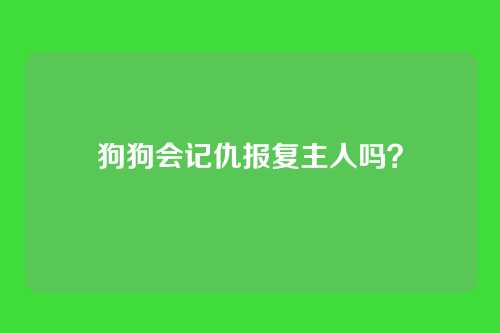 狗狗会记仇报复主人吗?