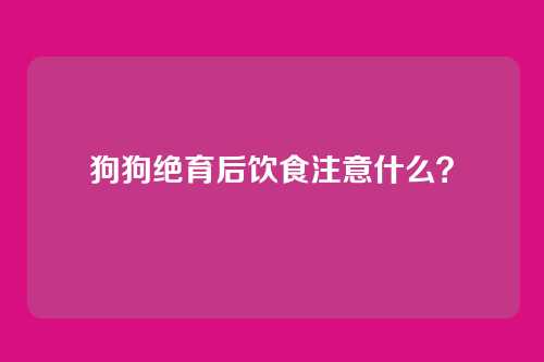 狗狗绝育后饮食注意什么?