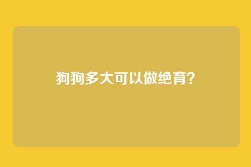 狗狗多大可以做绝育？