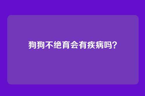 狗狗不绝育会有疾病吗？