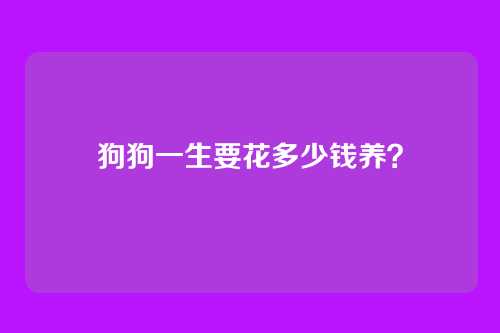 狗狗一生要花多少钱养？