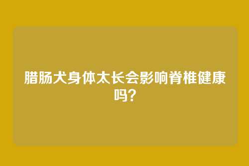 腊肠犬身体太长会影响脊椎健康吗?