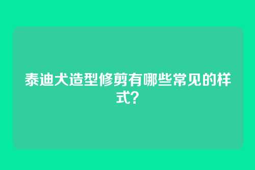 泰迪犬造型修剪有哪些常见的样式？