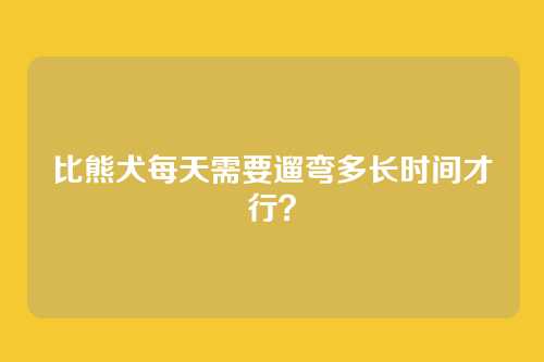比熊犬每天需要遛弯多长时间才行？