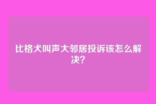 比格犬叫声大邻居投诉该怎么解决？