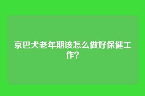 京巴犬老年期该怎么做好保健工作？