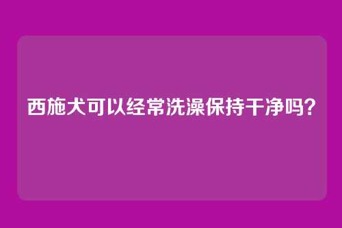 西施犬可以经常洗澡保持干净吗?