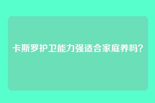 卡斯罗护卫能力强适合家庭养吗？
